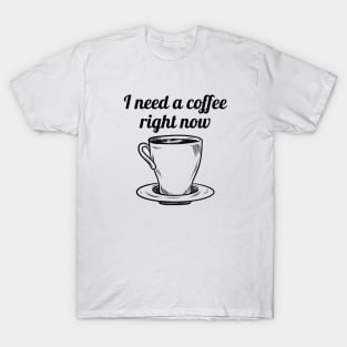 I need a coffee right now T-Shirt